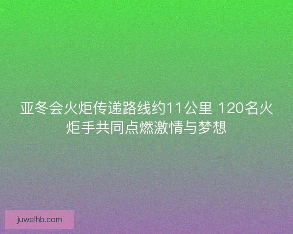 亚冬会火炬传递路线约11公里 120名火炬手共同点燃激情与梦想