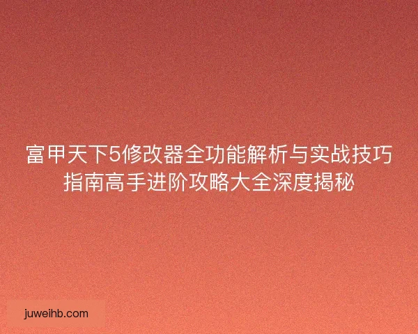 富甲天下5修改器全功能解析与实战技巧指南高手进阶攻略大全深度揭秘