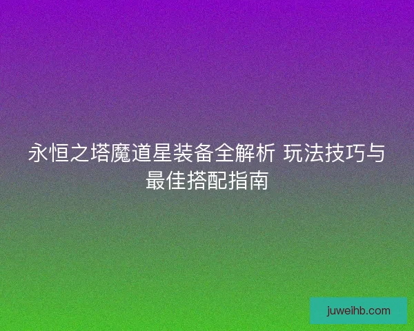 永恒之塔魔道星装备全解析 玩法技巧与最佳搭配指南