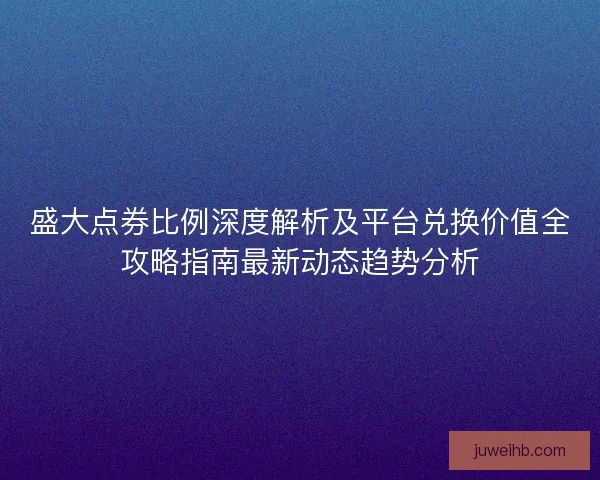 盛大点券比例深度解析及平台兑换价值全攻略指南最新动态趋势分析
