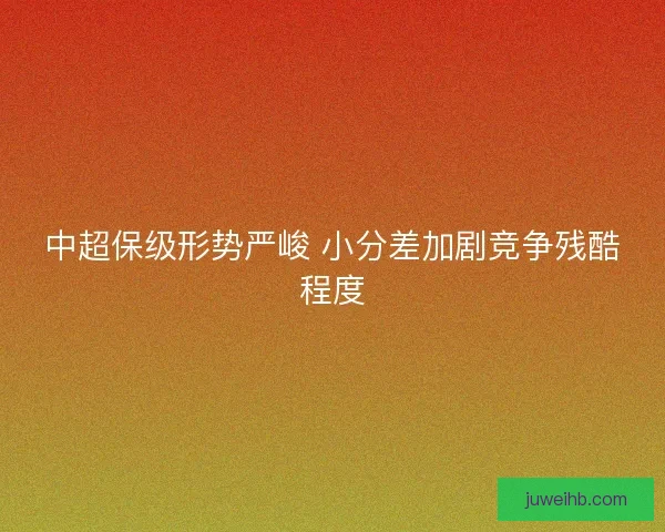 中超保级形势严峻 小分差加剧竞争残酷程度