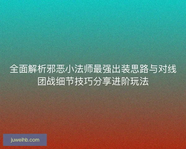全面解析邪恶小法师最强出装思路与对线团战细节技巧分享进阶玩法