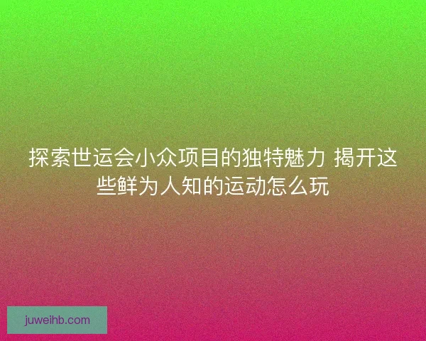 探索世运会小众项目的独特魅力 揭开这些鲜为人知的运动怎么玩