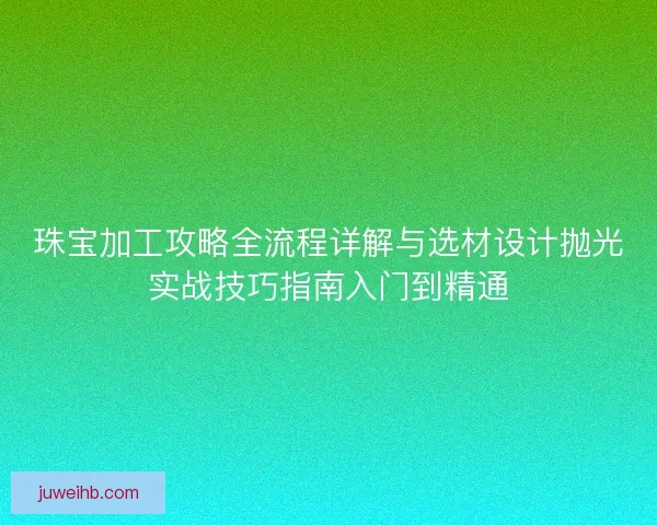 珠宝加工攻略全流程详解与选材设计抛光实战技巧指南入门到精通