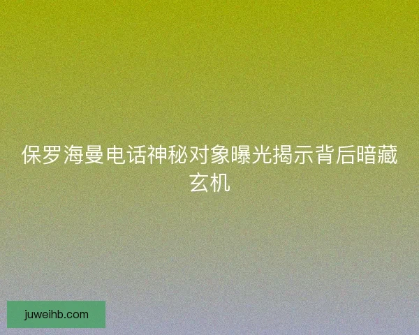 保罗海曼电话神秘对象曝光揭示背后暗藏玄机
