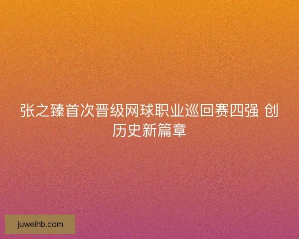 张之臻首次晋级网球职业巡回赛四强 创历史新篇章