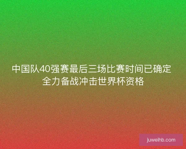 中国队40强赛最后三场比赛时间已确定 全力备战冲击世界杯资格