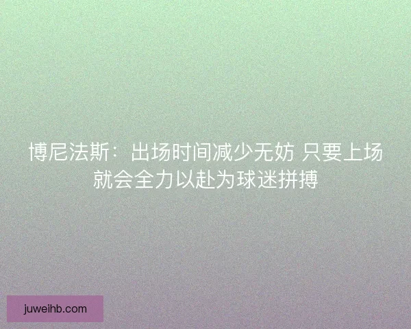 博尼法斯：出场时间减少无妨 只要上场就会全力以赴为球迷拼搏