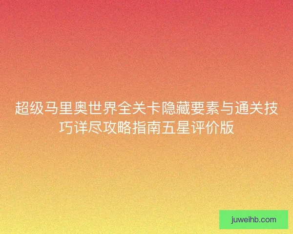 超级马里奥世界全关卡隐藏要素与通关技巧详尽攻略指南五星评价版