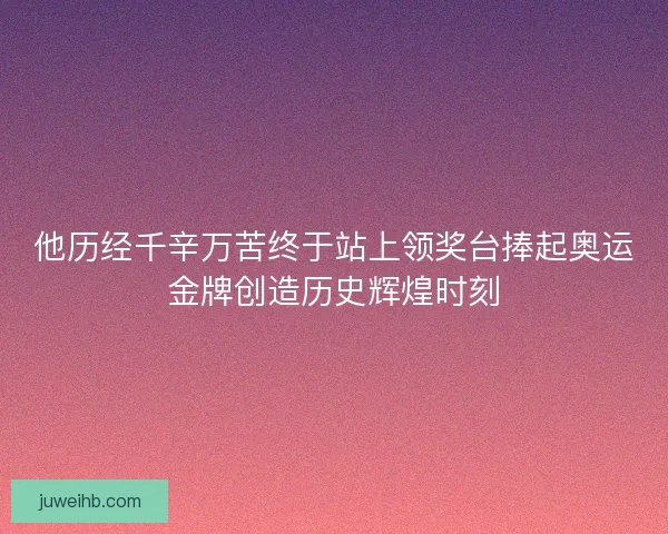 他历经千辛万苦终于站上领奖台捧起奥运金牌创造历史辉煌时刻 他历经千辛万苦终于站上领奖台捧起奥运金牌创造历史辉煌时刻