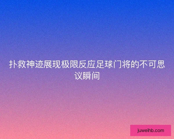 扑救神迹展现极限反应足球门将的不可思议瞬间 扑救神迹展现极限反应足球门将的不可思议瞬间