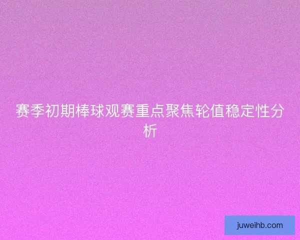 赛季初期棒球观赛重点聚焦轮值稳定性分析