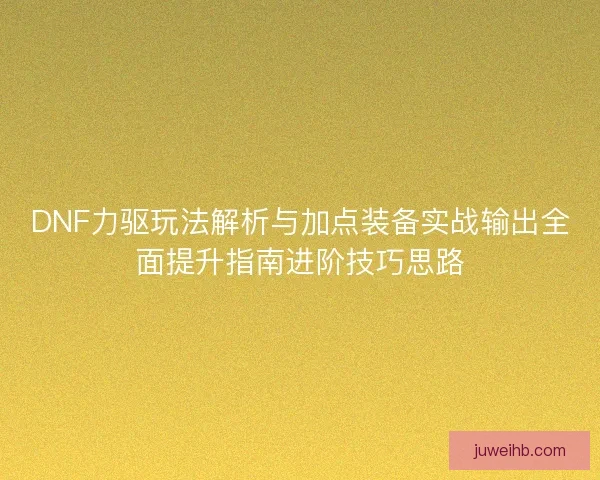 DNF力驱玩法解析与加点装备实战输出全面提升指南进阶技巧思路