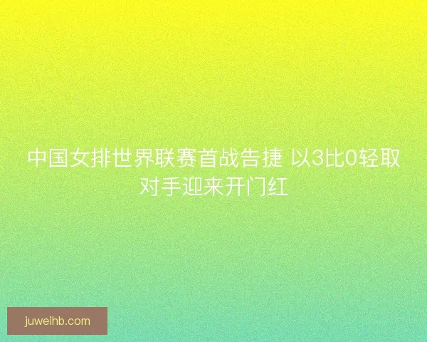 中国女排世界联赛首战告捷 以3比0轻取对手迎来开门红 中国女排世界联赛首战告捷 以3比0轻取对手迎来开门红