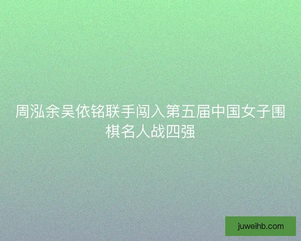 周泓余吴依铭联手闯入第五届中国女子围棋名人战四强