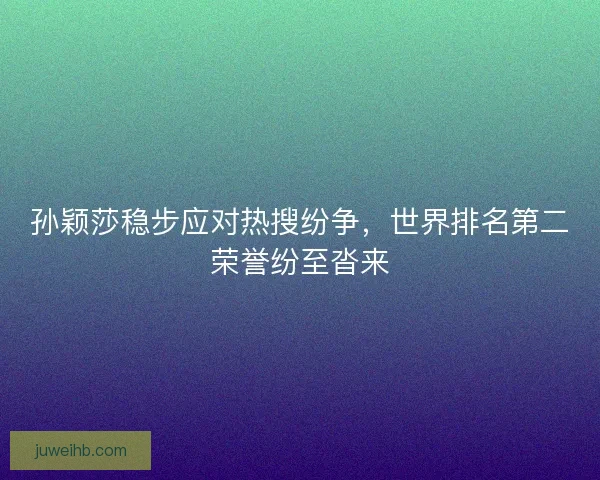 孙颖莎稳步应对热搜纷争,世界排名第二荣誉纷至沓来 孙颖莎稳步应对热搜纷争,世界排名第二荣誉纷至沓来