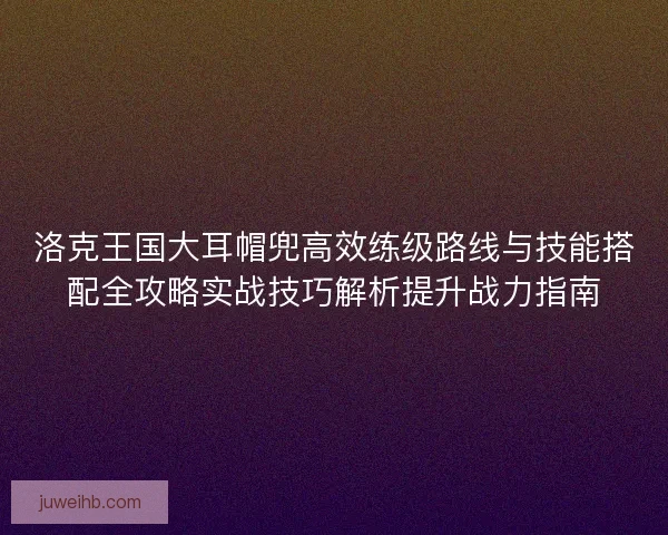 洛克王国大耳帽兜高效练级路线与技能搭配全攻略实战技巧解析提升战力指南 洛克王国大耳帽兜高效练级路线与技能搭配全攻略实战技巧解析提升战力指南