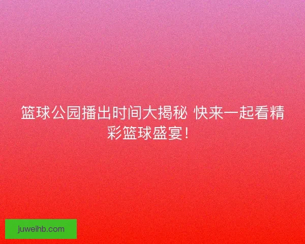 篮球公园播出时间大揭秘 快来一起看精彩篮球盛宴! 篮球公园播出时间大揭秘 快来一起看精彩篮球盛宴!