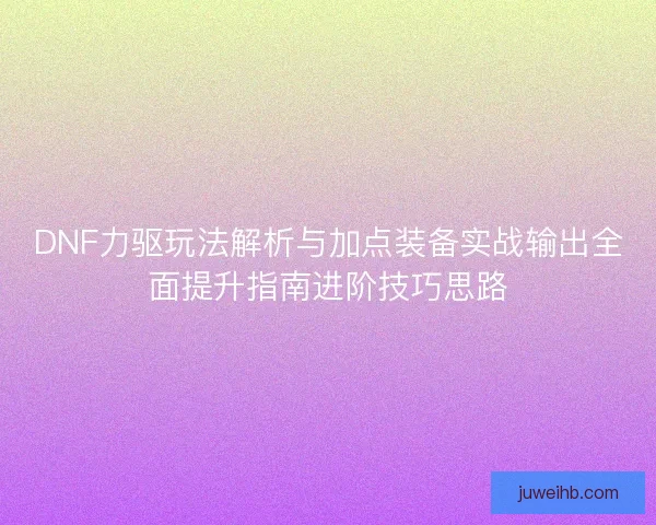 DNF力驱玩法解析与加点装备实战输出全面提升指南进阶技巧思路 DNF力驱玩法解析与加点装备实战输出全面提升指南进阶技巧思路