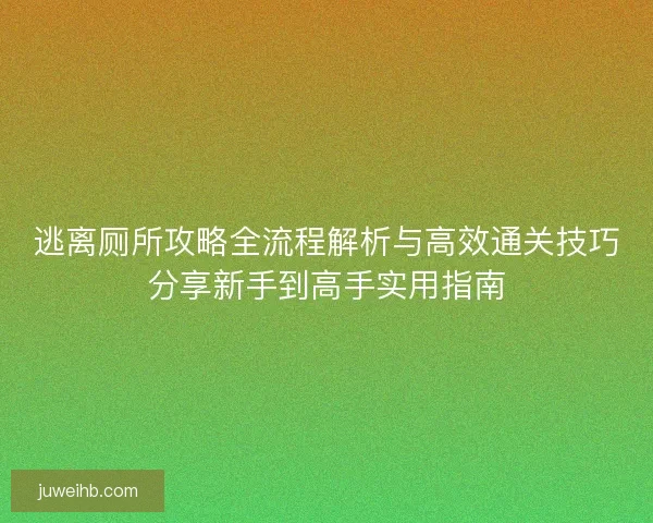 逃离厕所攻略全流程解析与高效通关技巧分享新手到高手实用指南