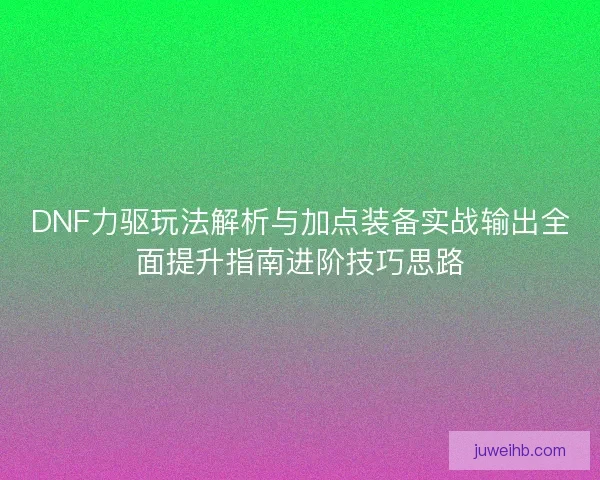 DNF力驱玩法解析与加点装备实战输出全面提升指南进阶技巧思路 DNF力驱玩法解析与加点装备实战输出全面提升指南进阶技巧思路