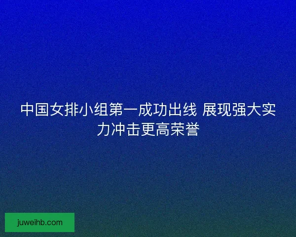 中国女排小组第一成功出线 展现强大实力冲击更高荣誉 中国女排小组第一成功出线 展现强大实力冲击更高荣誉
