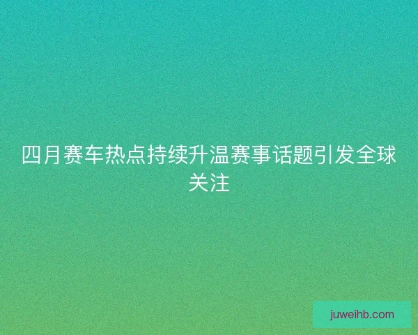 四月赛车热点持续升温赛事话题引发全球关注