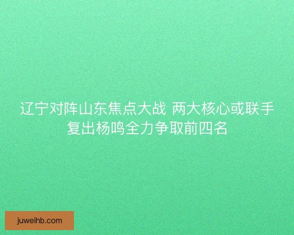 辽宁对阵山东焦点大战 两大核心或联手复出杨鸣全力争取前四名 辽宁对阵山东焦点大战 两大核心或联手复出杨鸣全力争取前四名