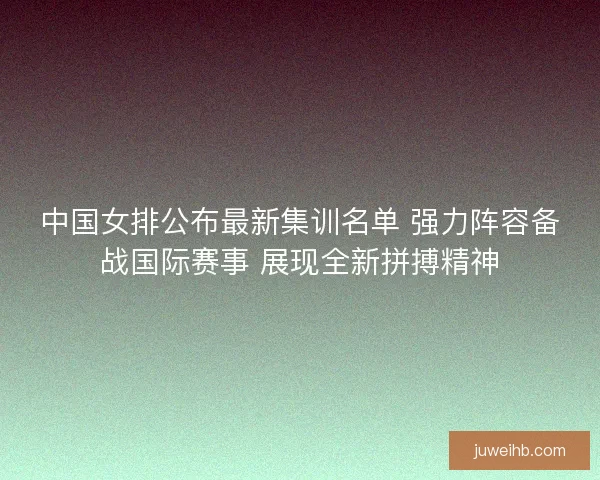 中国女排公布最新集训名单 强力阵容备战国际赛事 展现全新拼搏精神