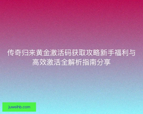 传奇归来黄金激活码获取攻略新手福利与高效激活全解析指南分享