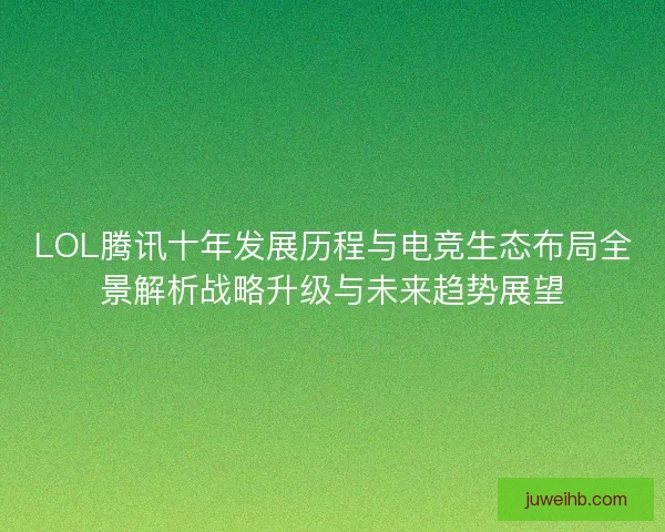 LOL腾讯十年发展历程与电竞生态布局全景解析战略升级与未来趋势展望 LOL腾讯十年发展历程与电竞生态布局全景解析战略升级与未来趋势展望