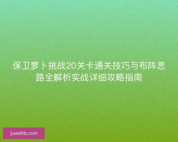 保卫萝卜挑战20关卡通关技巧与布阵思路全解析实战详细攻略指南