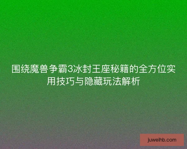 围绕魔兽争霸3冰封王座秘籍的全方位实用技巧与隐藏玩法解析 围绕魔兽争霸3冰封王座秘籍的全方位实用技巧与隐藏玩法解析