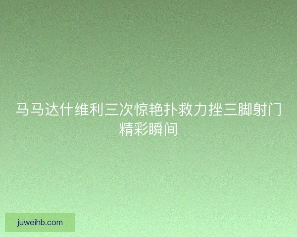马马达什维利三次惊艳扑救力挫三脚射门精彩瞬间 马马达什维利三次惊艳扑救力挫三脚射门精彩瞬间
