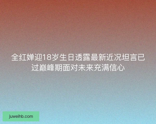 全红婵迎18岁生日透露最新近况坦言已过巅峰期面对未来充满信心 全红婵迎18岁生日透露最新近况坦言已过巅峰期面对未来充满信心