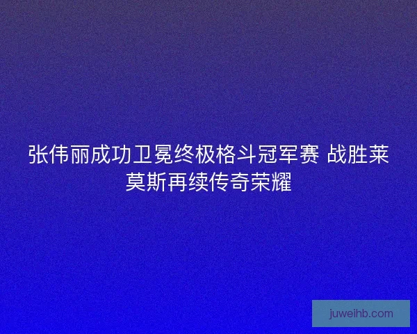 张伟丽成功卫冕终极格斗冠军赛 战胜莱莫斯再续传奇荣耀